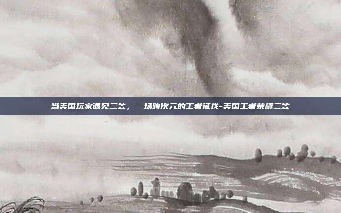 当美国玩家遇见三笠,一场跨次元的王者征伐-美国王者荣耀三笠