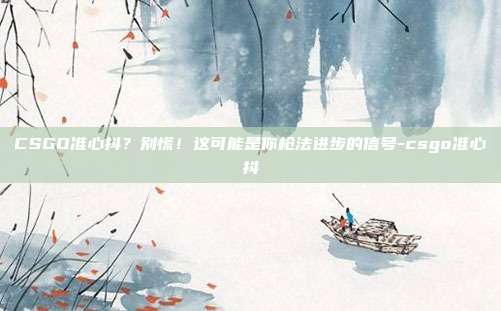 CSGO准心抖?别慌!这可能是你枪法进步的信号-csgo准心抖