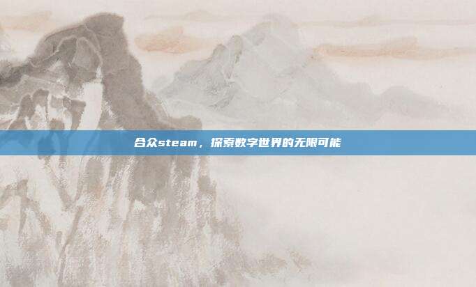 合众steam,探索数字世界的无限可能