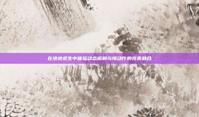 在绝地求生中体验动态模糊与慢动作的完美融合