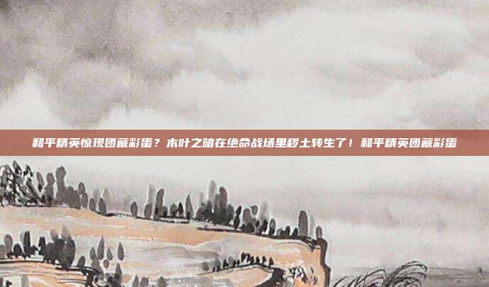 和平精英惊现团藏彩蛋?木叶之暗在绝命战场里秽土转生了!和平精英团藏彩蛋