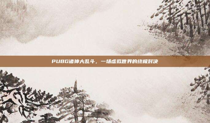 PUBG诸神大乱斗,一场虚拟世界的终极对决