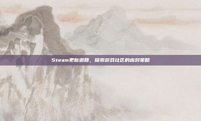 Steam更新退回,探索游戏社区的应对策略