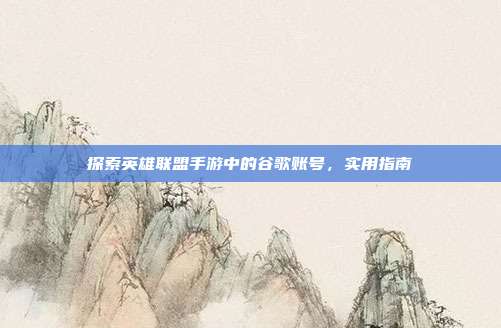 探索英雄联盟手游中的谷歌账号,实用指南