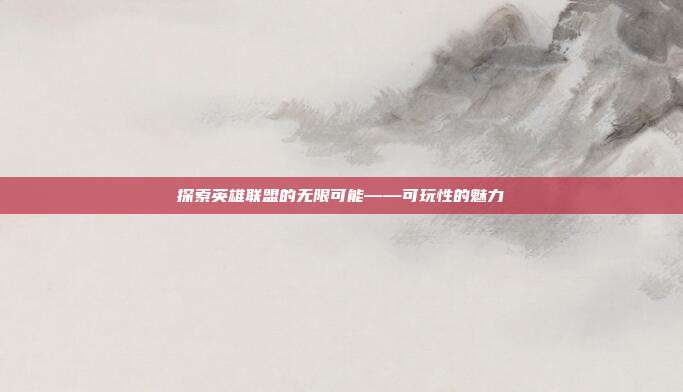 探索英雄联盟的无限可能——可玩性的魅力