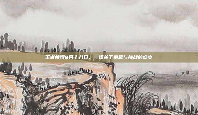 王者荣耀8月十八日,一场关于荣耀与挑战的盛宴