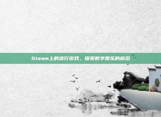 Steam上的流行游戏,探索数字娱乐的前沿