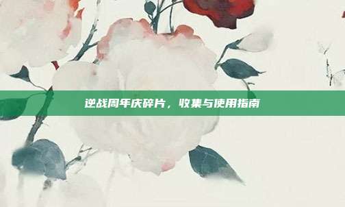 逆战周年庆碎片,收集与使用指南