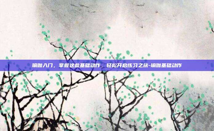 瑜伽入门,掌握这些基础动作,轻松开启练习之旅-瑜伽基础动作