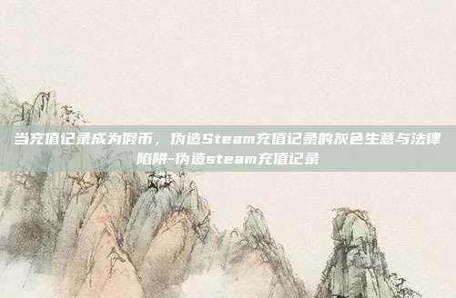 当充值记录成为假币,伪造Steam充值记录的灰色生意与法律陷阱-伪造steam充值记录