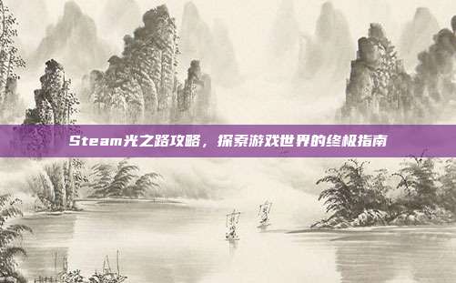 Steam光之路攻略,探索游戏世界的终极指南