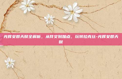 光辉女郎天赋全解析,从符文到加点,玩转拉克丝-光辉女郎天赋