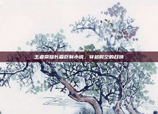王者荣耀长篇巨制小说,穿越时空的召唤