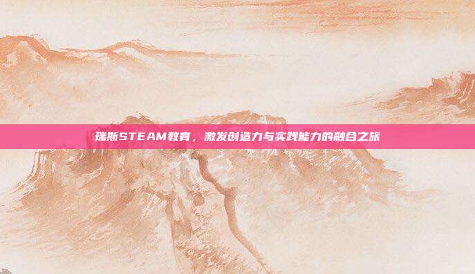 瑞斯STEAM教育,激发创造力与实践能力的融合之旅
