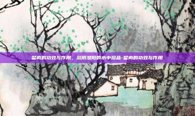 鳖肉的功效与作用,滋阴潜阳的水中珍品-鳖肉的功效与作用