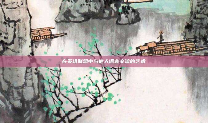 在英雄联盟中与他人语音交流的艺术