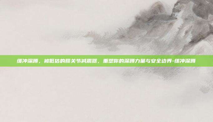 缓冲深蹲，被低估的膝关节减震器，重塑你的深蹲力量与安全边界-缓冲深蹲