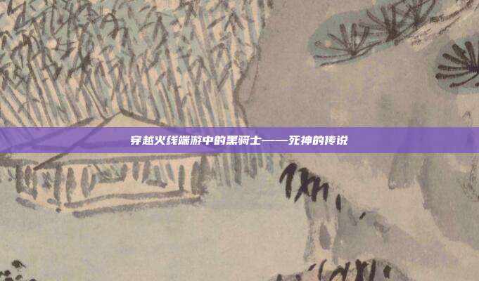 穿越火线端游中的黑骑士——死神的传说