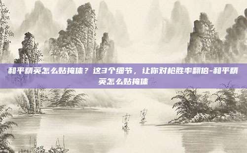 和平精英怎么贴掩体?这3个细节,让你对枪胜率翻倍-和平精英怎么贴掩体
