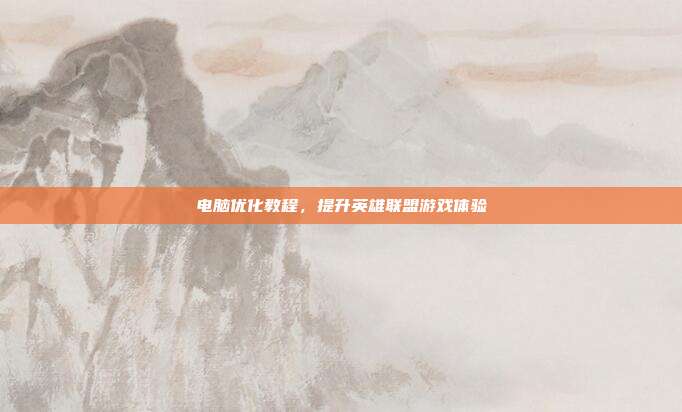电脑优化教程，提升英雄联盟游戏体验