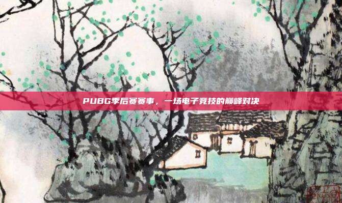 PUBG季后赛赛事，一场电子竞技的巅峰对决
