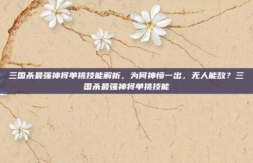 三国杀最强神将单挑技能解析，为何神愤一出，无人能敌？三国杀最强神将单挑技能
