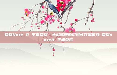 荣耀Note 8 王者荣耀,大屏旗舰的沉浸式开黑体验-荣耀note8 王者荣耀