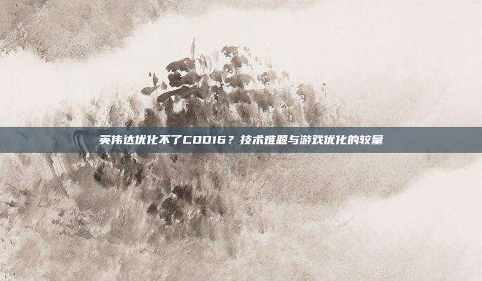 英伟达优化不了COD16？技术难题与游戏优化的较量