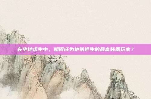 在绝地求生中,如何成为地铁逃生的最富装备玩家?