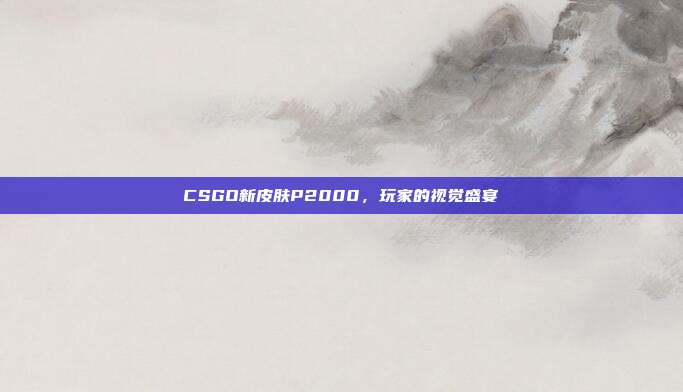 CSGO新皮肤P2000,玩家的视觉盛宴