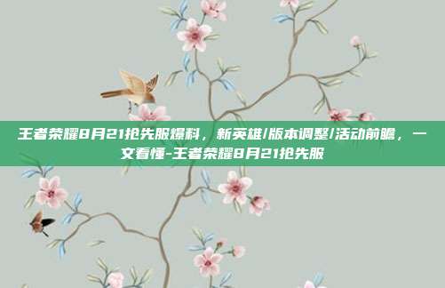 王者荣耀8月21抢先服爆料,新英雄/版本调整/活动前瞻,一文看懂-王者荣耀8月21抢先服
