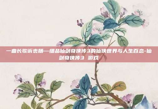 一曲长歌诉衷肠—细品仙剑奇侠传3的仙侠世界与人生百态-仙剑奇侠传3 游戏
