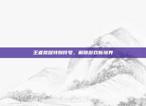 王者荣耀特别符号,解锁游戏新境界