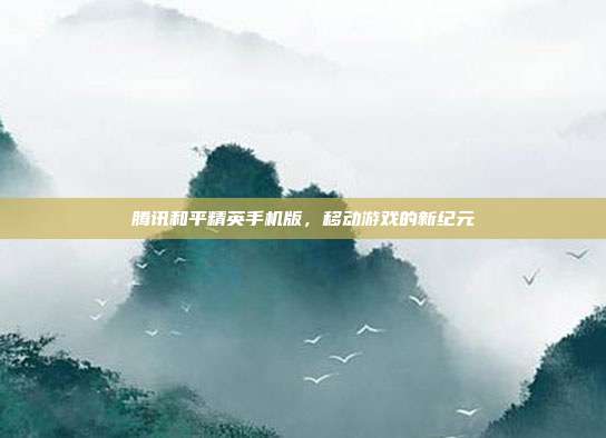 腾讯和平精英手机版，移动游戏的新纪元
