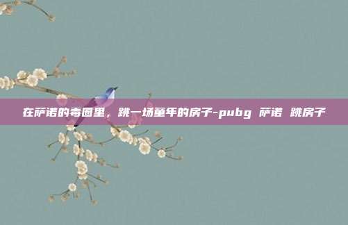 在萨诺的毒圈里，跳一场童年的房子-pubg 萨诺 跳房子
