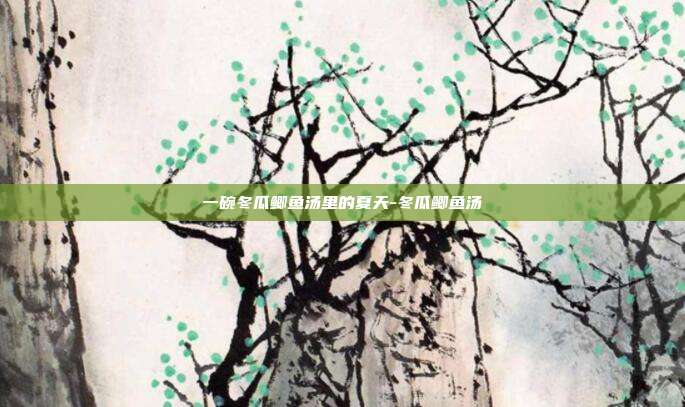 一碗冬瓜鲫鱼汤里的夏天-冬瓜鲫鱼汤