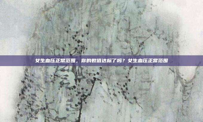 女生血压正常范围，你的数值达标了吗？女生血压正常范围