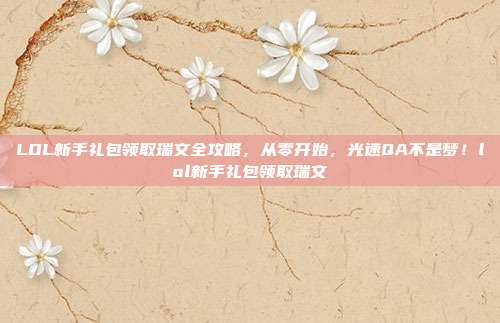 LOL新手礼包领取瑞文全攻略，从零开始，光速QA不是梦！lol新手礼包领取瑞文