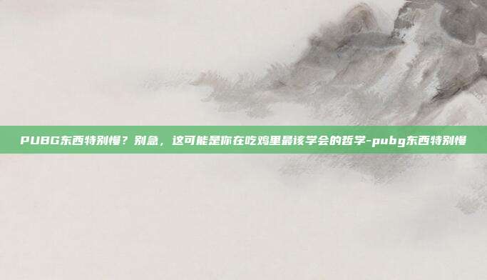 PUBG东西特别慢?别急,这可能是你在吃鸡里最该学会的哲学-pubg东西特别慢