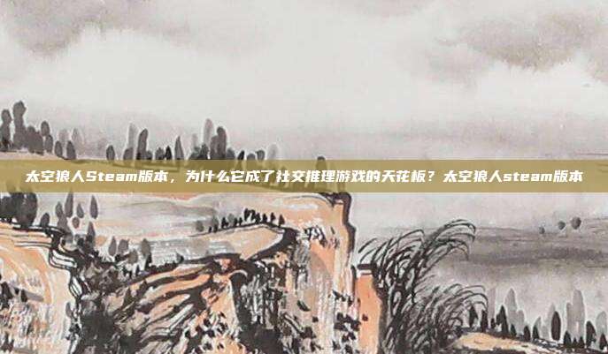 太空狼人Steam版本,为什么它成了社交推理游戏的天花板?太空狼人steam版本