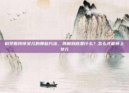 科学看待怀女儿的那些方法,真相到底是什么?怎么才能怀上女儿