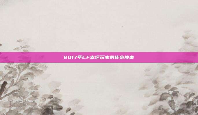 2017年CF幸运玩家的传奇故事