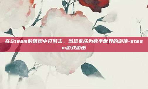 在Steam的硝烟中打游击,当玩家成为数字世界的游侠-steam游戏游击
