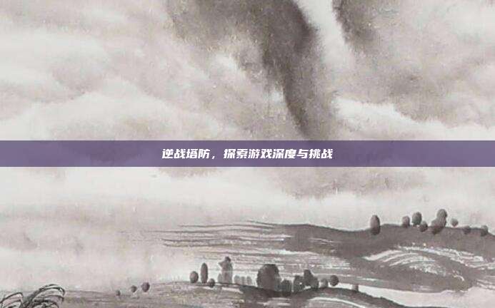 逆战塔防,探索游戏深度与挑战