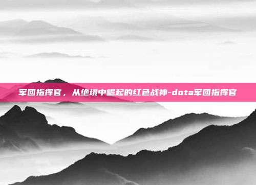 军团指挥官，从绝境中崛起的红色战神-dota军团指挥官