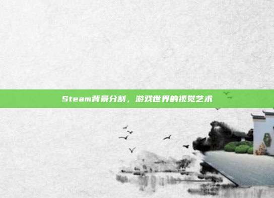 Steam背景分割,游戏世界的视觉艺术