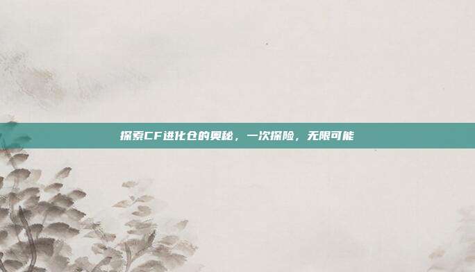 探索CF进化仓的奥秘,一次探险,无限可能