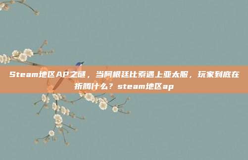 Steam地区AP之谜,当阿根廷比索遇上亚太服,玩家到底在折腾什么?steam地区ap