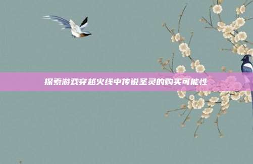 探索游戏穿越火线中传说圣灵的购买可能性