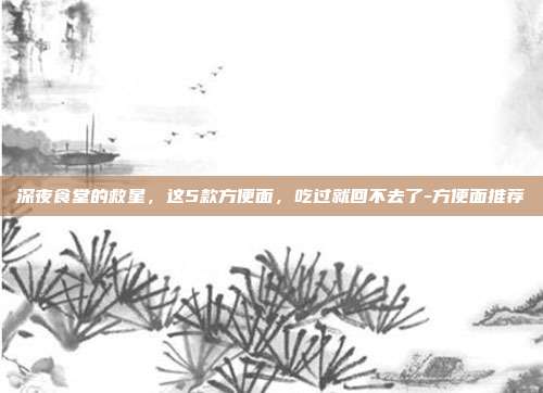 深夜食堂的救星,这5款方便面,吃过就回不去了-方便面推荐